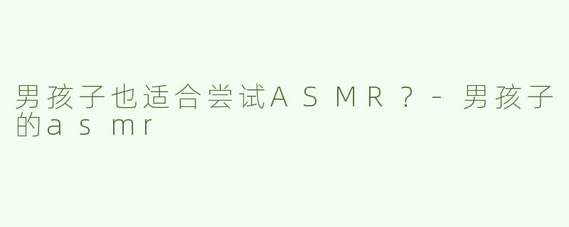 男孩子也适合尝试ASMR？-男孩子的asmr