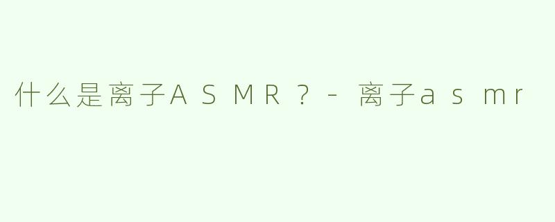 什么是离子ASMR？