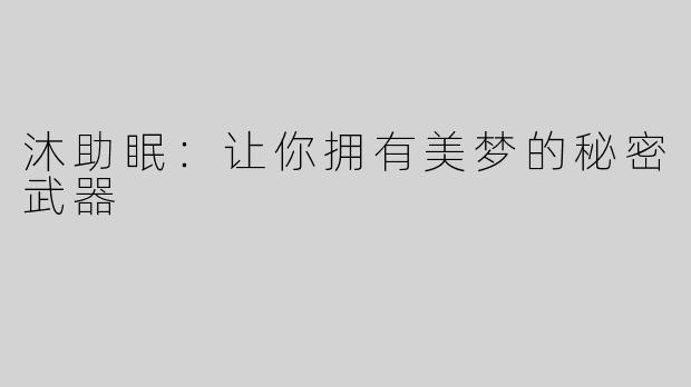 沐助眠：让你拥有美梦的秘密武器
