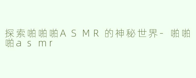 探索啪啪啪ASMR的神秘世界-啪啪啪asmr