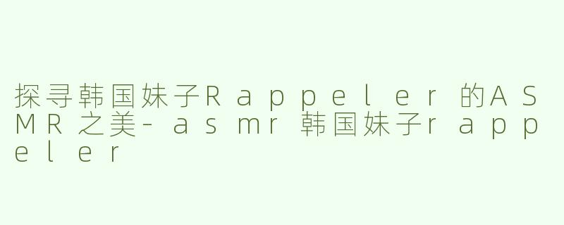 探寻韩国妹子Rappeler的ASMR之美