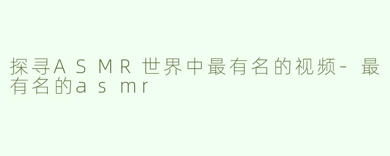 探寻ASMR世界中最有名的视频-最有名的asmr