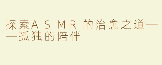探索ASMR的治愈之道——孤独的陪伴