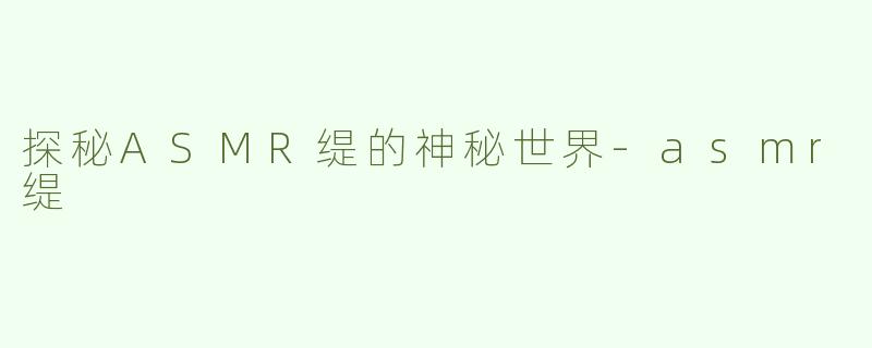 探秘ASMR缇的神秘世界-asmr缇