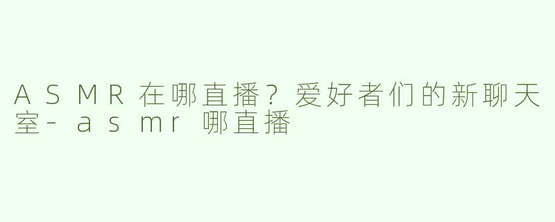 ASMR在哪直播？爱好者们的新聊天室-asmr哪直播