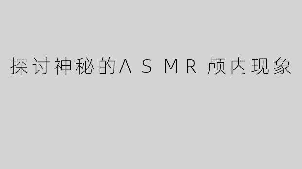 探讨神秘的ASMR颅内现象