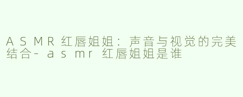 ASMR红唇姐姐：声音与视觉的完美结合-asmr红唇姐姐是谁