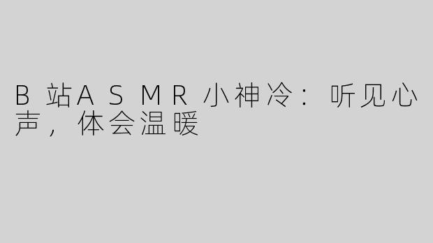 B站ASMR小神冷：听见心声，体会温暖