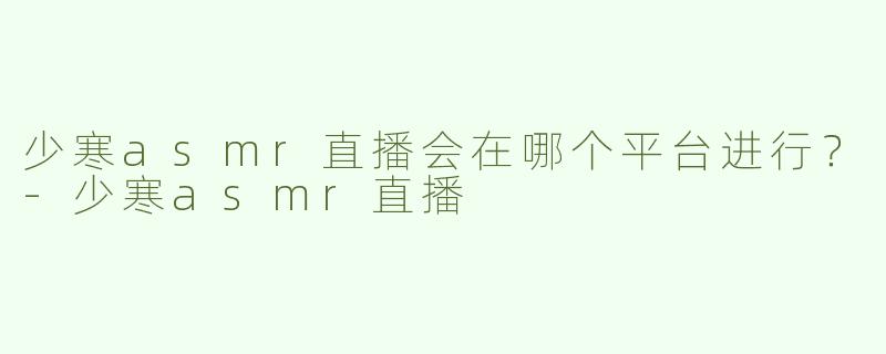 少寒asmr直播会在哪个平台进行？