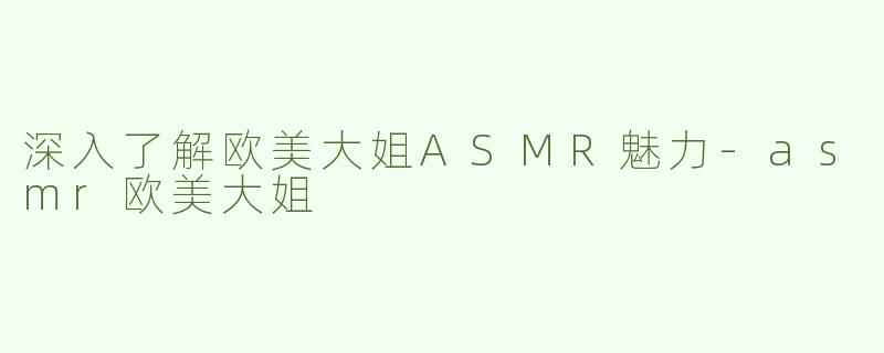 深入了解欧美大姐ASMR魅力