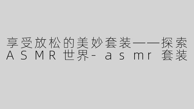 享受放松的美妙套装——探索ASMR世界-asmr套装