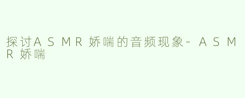 探讨ASMR娇喘的音频现象-ASMR娇喘