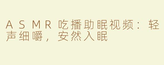 ASMR吃播助眠视频：轻声细嚼，安然入眠