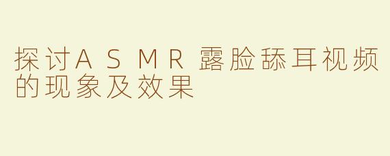 探讨ASMR露脸舔耳视频的现象及效果