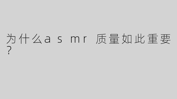 为什么asmr质量如此重要？