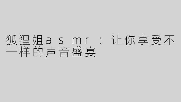 狐狸姐asmr：让你享受不一样的声音盛宴