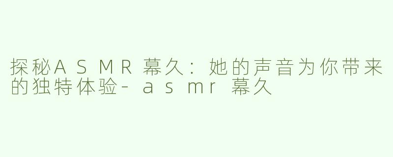 探秘ASMR幕久：她的声音为你带来的独特体验