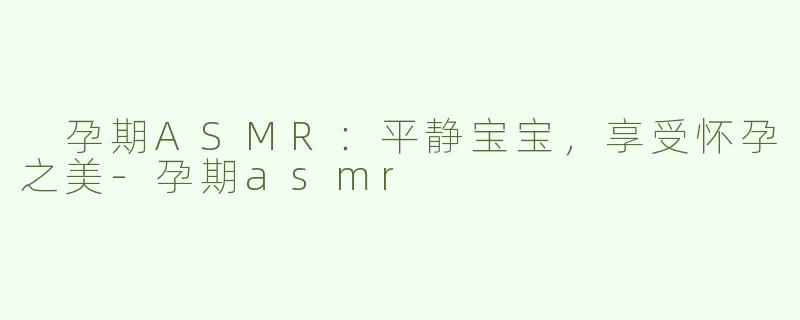  孕期ASMR：平静宝宝，享受怀孕之美-孕期asmr
