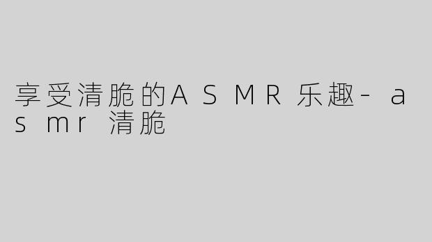 享受清脆的ASMR乐趣