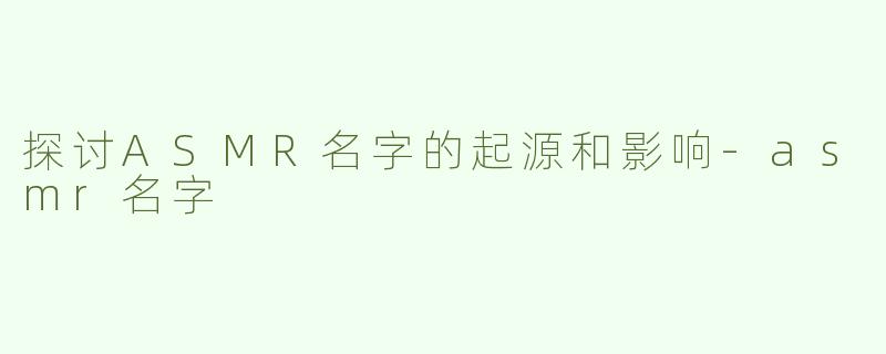 探讨ASMR名字的起源和影响-asmr名字