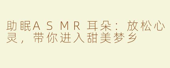 助眠ASMR耳朵：放松心灵，带你进入甜美梦乡