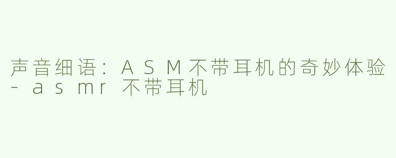 声音细语：ASM不带耳机的奇妙体验-asmr不带耳机