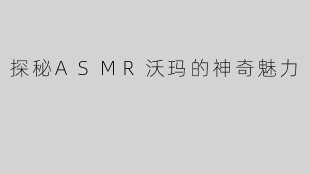 探秘ASMR沃玛的神奇魅力