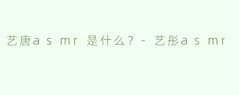 艺唐asmr是什么？