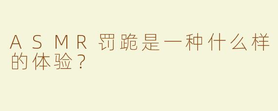 ASMR罚跪是一种什么样的体验？