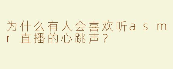 为什么有人会喜欢听asmr直播的心跳声？