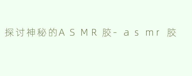 探讨神秘的ASMR胶-asmr胶