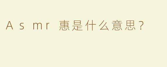 Asmr惠是什么意思？