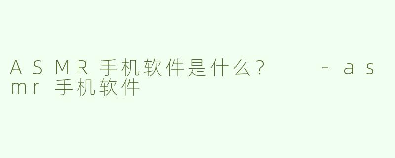 ASMR手机软件是什么？  -asmr手机软件