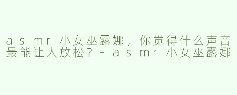 asmr小女巫露娜，你觉得什么声音最能让人放松？