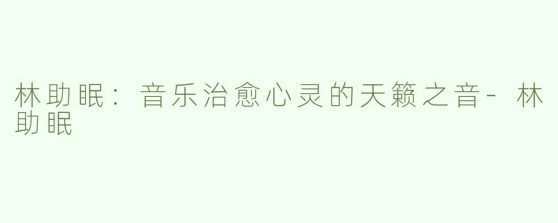 林助眠：音乐治愈心灵的天籁之音-林助眠
