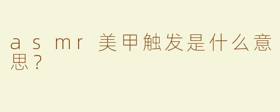 asmr美甲触发是什么意思？