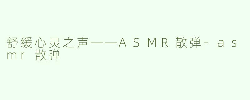 舒缓心灵之声——ASMR散弹-asmr散弹