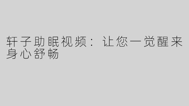 轩子助眠视频：让您一觉醒来身心舒畅