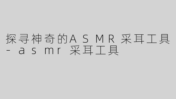 探寻神奇的ASMR采耳工具