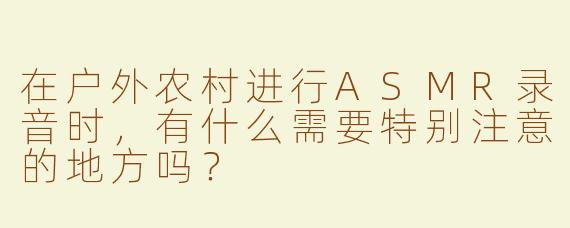 在户外农村进行ASMR录音时，有什么需要特别注意的地方吗？