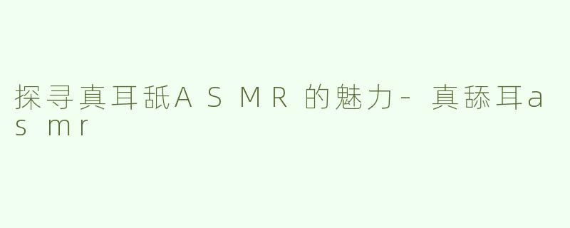 探寻真耳舐ASMR的魅力