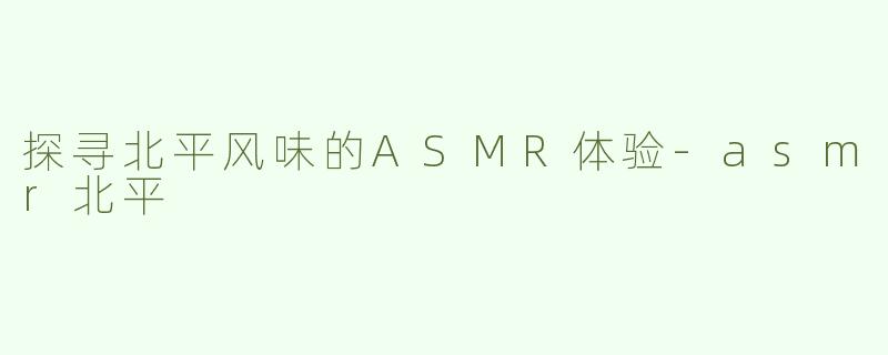探寻北平风味的ASMR体验-asmr北平
