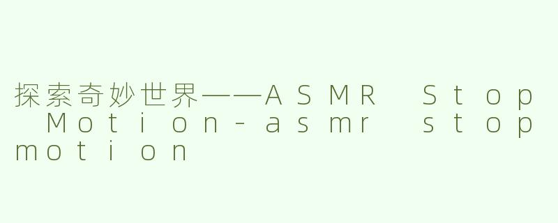 探索奇妙世界——ASMR Stop Motion-asmr stopmotion