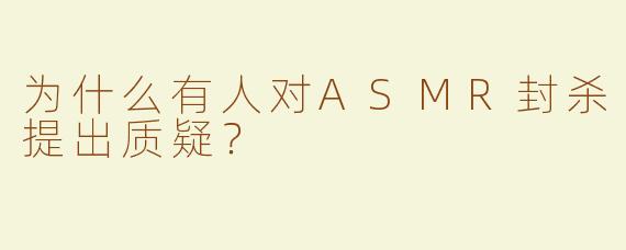 为什么有人对ASMR封杀提出质疑？