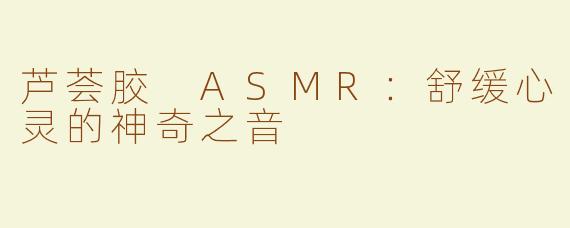 芦荟胶 ASMR：舒缓心灵的神奇之音