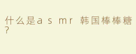 什么是asmr韩国棒棒糖?