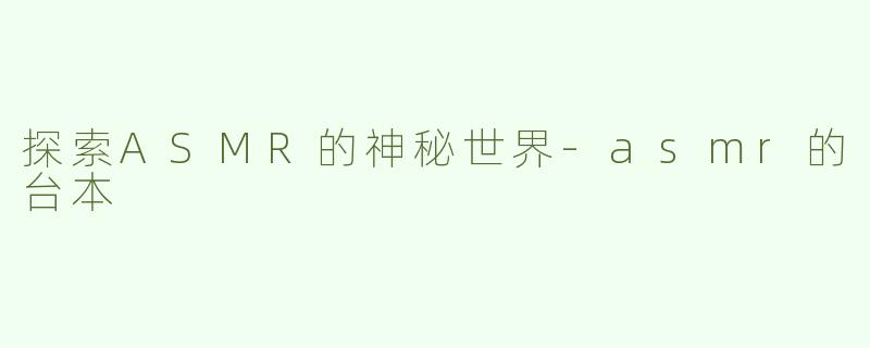 探索ASMR的神秘世界-asmr的台本