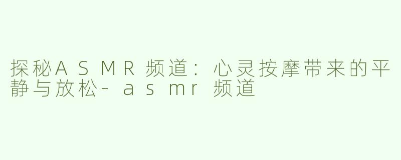 探秘ASMR频道：心灵按摩带来的平静与放松-asmr频道