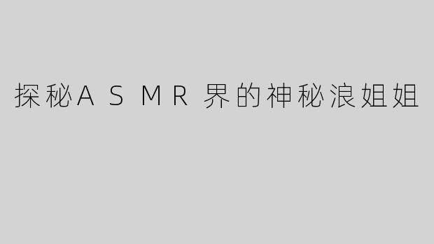 探秘ASMR界的神秘浪姐姐