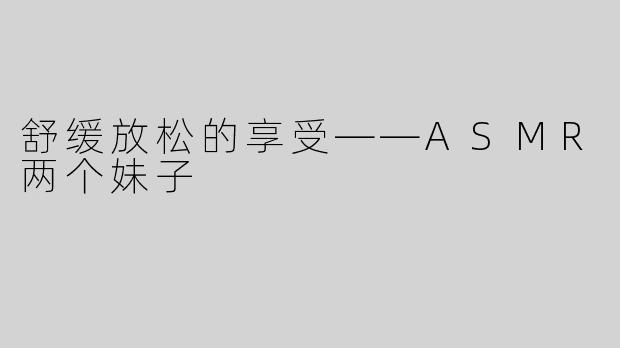 舒缓放松的享受——ASMR两个妹子